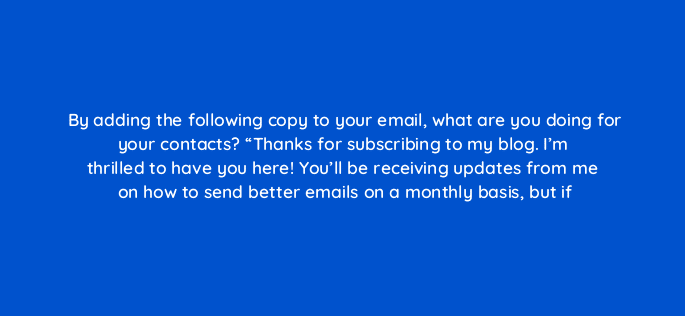 by adding the following copy to your email what are you doing for your contacts thanks for subscribing to my blog im thrilled to have you here youll be receiving updates 4233