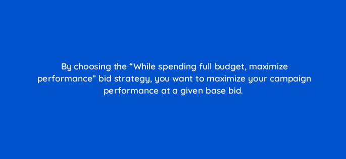 by choosing the while spending full budget maximize performance bid strategy you want to maximize your campaign performance at a given base bid 120918