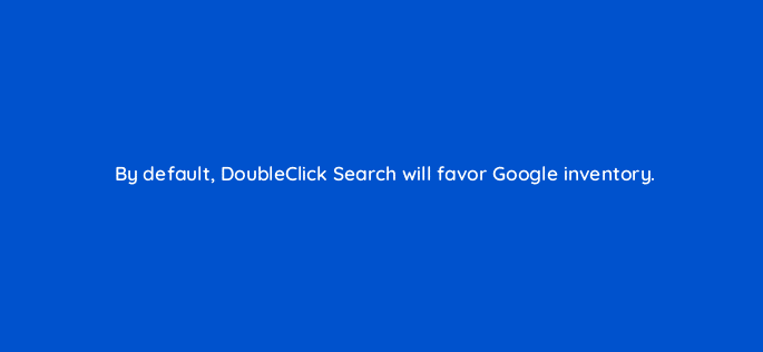 by default doubleclick search will favor google inventory 11030