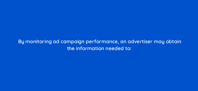 by monitoring ad campaign performance an advertiser may obtain the information needed to 340