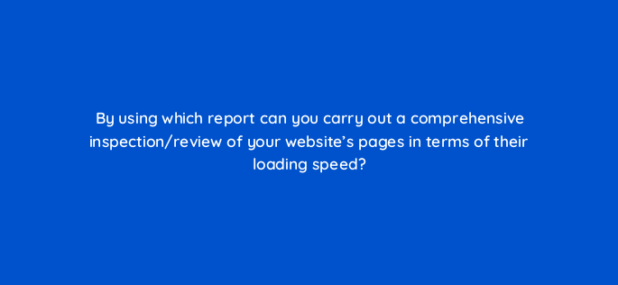 by using which report can you carry out a comprehensive inspection review of your websites pages in terms of their loading=