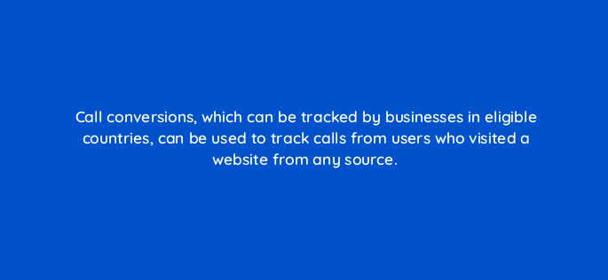 call conversions which can be tracked by businesses in eligible countries can be used to track calls from users who visited a website from any source 1874