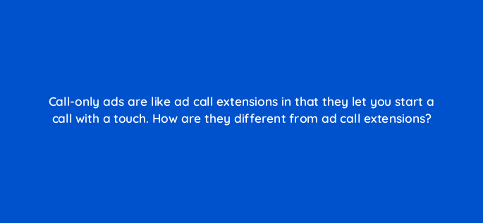 call only ads are like ad call extensions in that they let you start a call with a touch how are they different from ad call