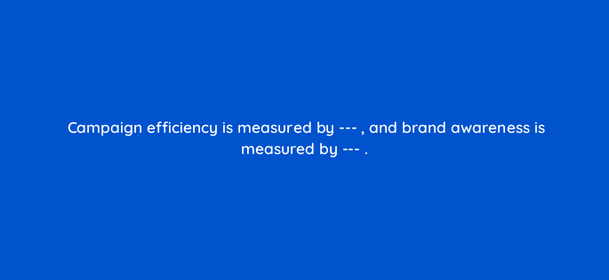 campaign efficiency is measured by and brand awareness is measured by 118214