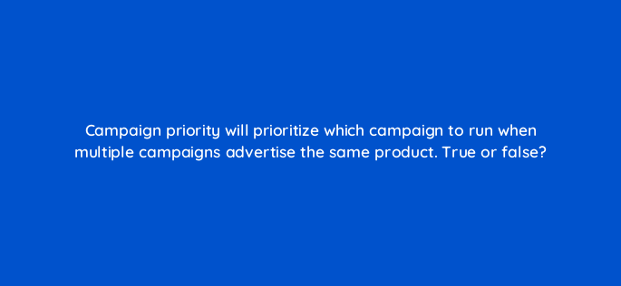 campaign priority will prioritize which campaign to run when multiple campaigns advertise the same product true or false 3145