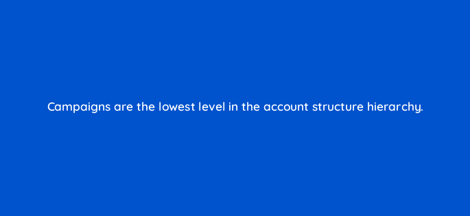 campaigns are the lowest level in the account structure hierarchy 80448