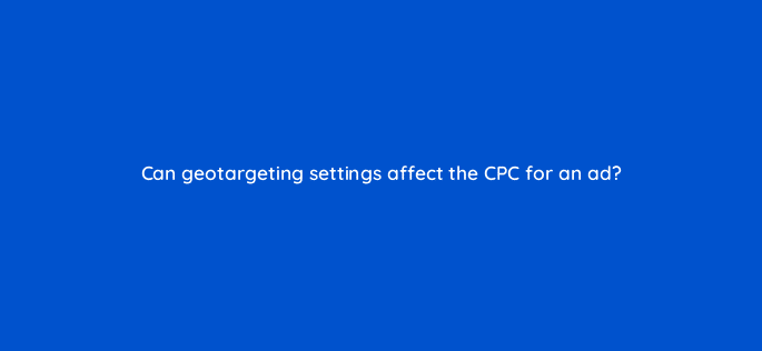 can geotargeting settings affect the cpc for an ad 12140