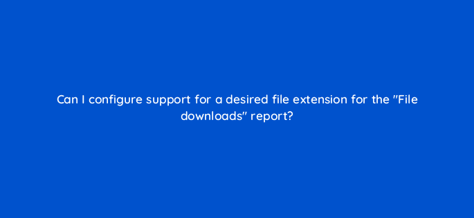 can i configure support for a desired file extension for the file downloads report 11749