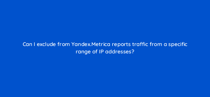 can i exclude from yandex metrica reports traffic from a specific range of ip addresses 11860