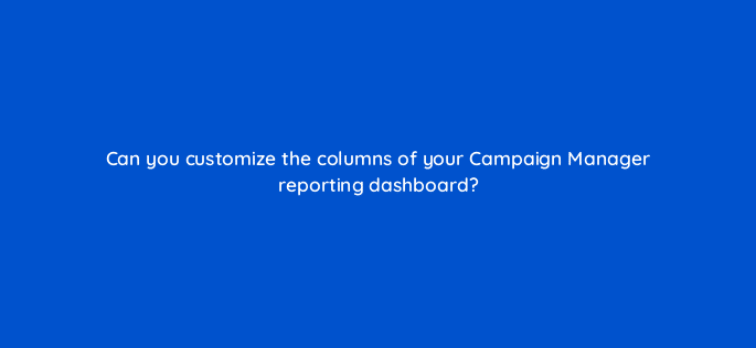 can you customize the columns of your campaign manager reporting dashboard 123613