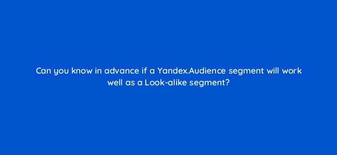 can you know in advance if a yandex audience segment will work well as a look alike segment 11966