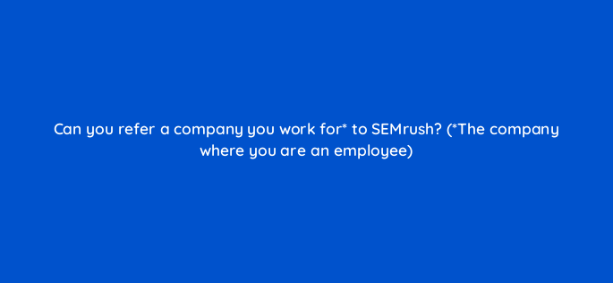 can you refer a company you work for to semrush the company where you are an employee 563