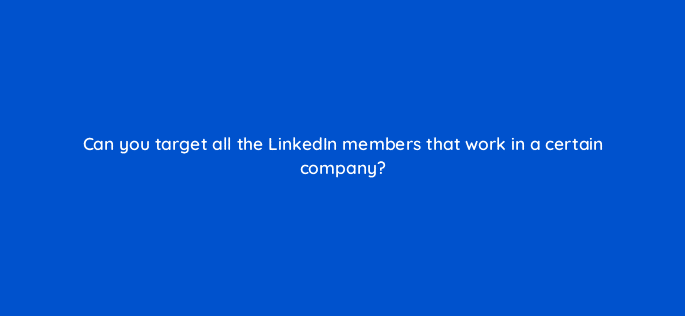 can you target all the linkedin members that work in a certain company 123633