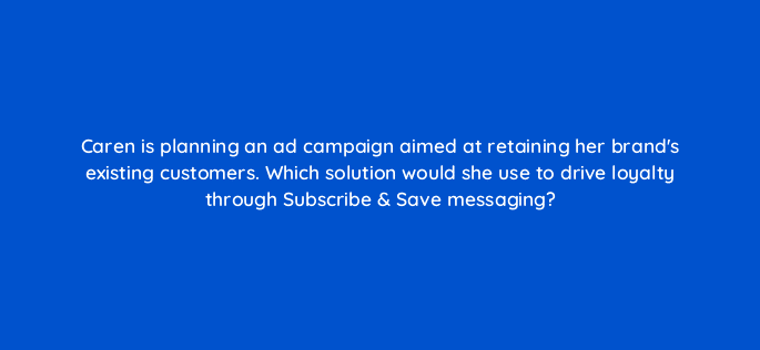 caren is planning an ad campaign aimed at retaining her brands existing customers which solution would she use to drive loyalty through subscribe save messaging 98187