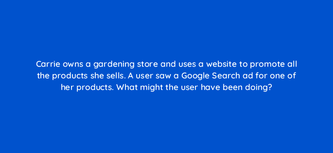 carrie owns a gardening store and uses a website to promote all the products she sells a user saw a google search ad for one of her products what might the user have been doing 21220