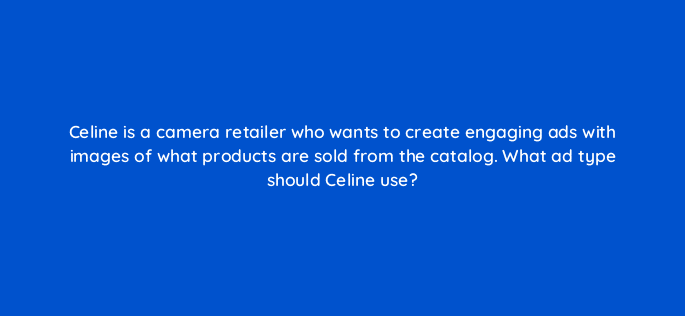 celine is a camera retailer who wants to create engaging ads with images of what products are sold from the catalog what ad type should celine use 80405
