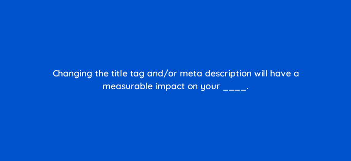 changing the title tag and or meta description will have a measurable impact on your 48749