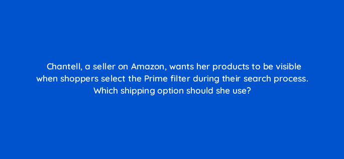 chantell a seller on amazon wants her products to be visible when shoppers select the prime filter during their search process which shipping option should she use 36012