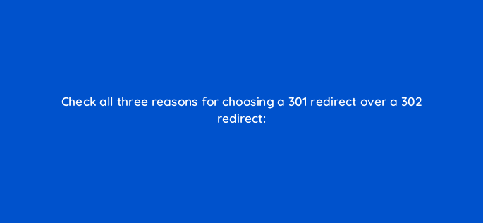 check all three reasons for choosing a 301 redirect over a 302 redirect 789