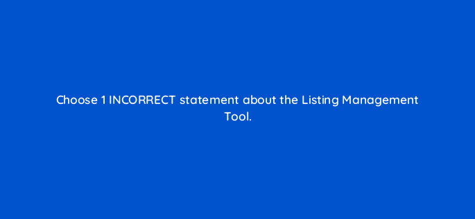 choose 1 incorrect statement about the listing management tool 28078