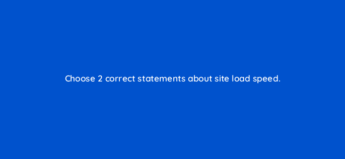 choose 2 correct statements about site load speed 28095