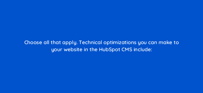 choose all that apply technical optimizations you can make to your website in the hubspot cms include 33662