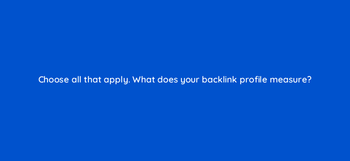 choose all that apply what does your backlink profile measure 44868