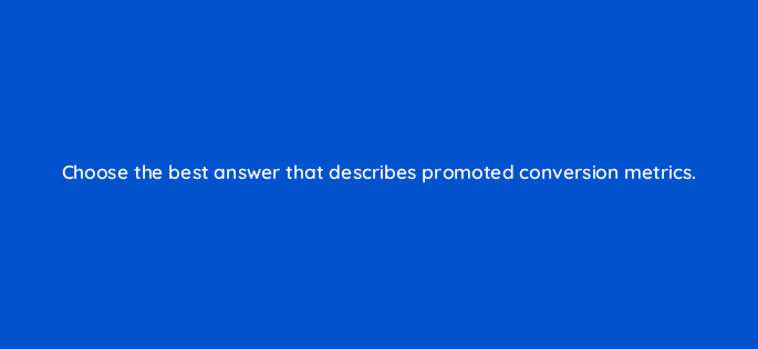 choose the best answer that describes promoted conversion metrics 37008