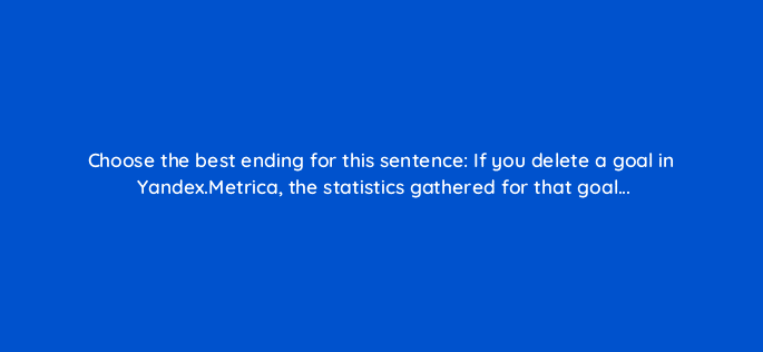 choose the best ending for this sentence if you delete a goal in yandex metrica the statistics gathered for that goal 12042