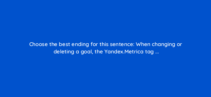 choose the best ending for this sentence when changing or deleting a goal the yandex metrica tag 12059