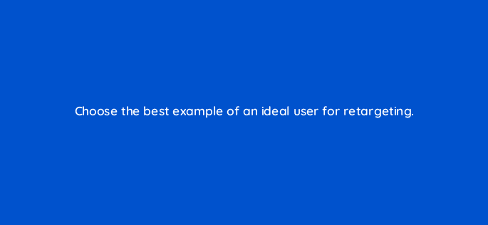 choose the best example of an ideal user for retargeting 12087