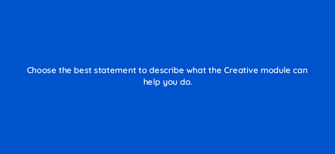 choose the best statement to describe what the creative module can help you do 15618