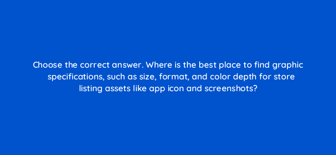 choose the correct answer where is the best place to find graphic specifications such as size format and color depth for store listing assets like app icon and screenshots 81253