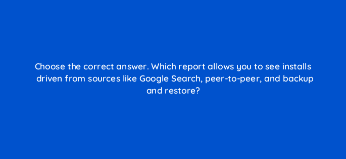 choose the correct answer which report allows you to see installs driven from sources like google search peer to peer and backup and restore 81261