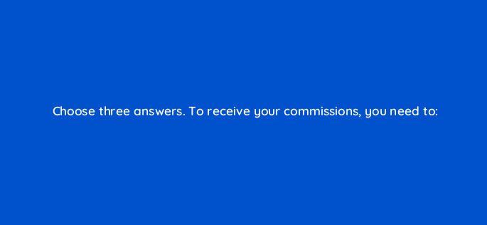 choose three answers to receive your commissions you need to 542