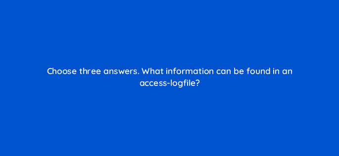 choose three answers what information can be found in an access logfile 792