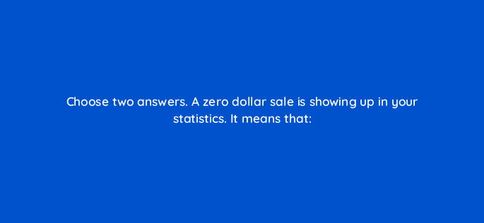 choose two answers a zero dollar sale is showing up in your statistics it means that 540