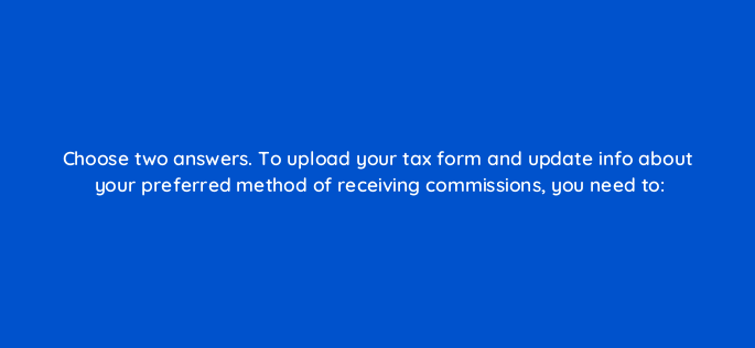 choose two answers to upload your tax form and update info about your preferred method of receiving commissions you need to 546