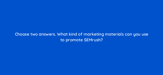 choose two answers what kind of marketing materials can you use to promote semrush 551