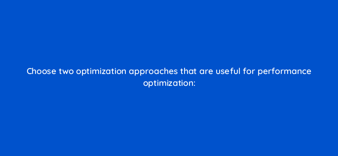 choose two optimization approaches that are useful for performance optimization 810