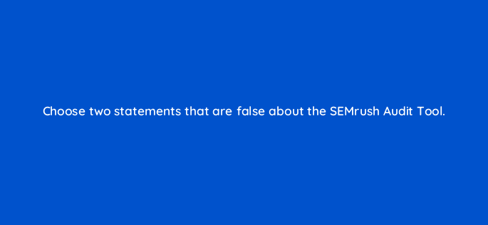 choose two statements that are false about the semrush audit tool 769