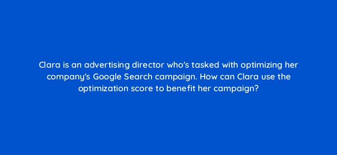 clara is an advertising director whos tasked with optimizing her companys google search campaign how can clara use the optimization score to benefit her campaign 30866