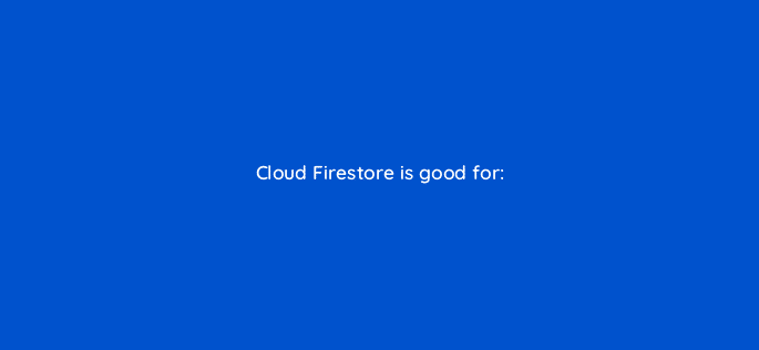 cloud firestore is good for 26575