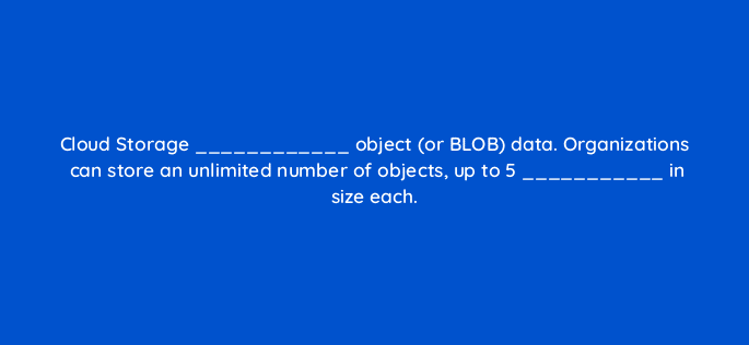 cloud storage object or blob data organizations can store an unlimited number of objects up to 5 in size each 26543
