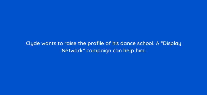 clyde wants to raise the profile of his dance school a display network campaign can help him 230