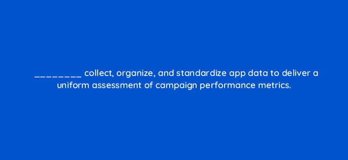 collect organize and standardize app data to deliver a uniform assessment of campaign performance metrics 82131