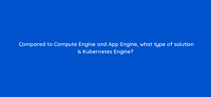 compared to compute engine and app engine what type of solution is kubernetes engine 26483