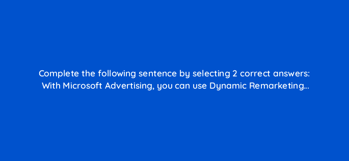 complete the following sentence by selecting 2 correct answers with microsoft advertising you can use dynamic remarketing 80389