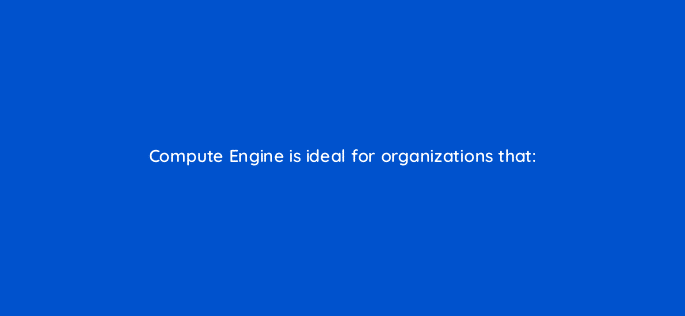 compute engine is ideal for organizations that 26457