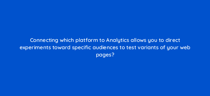 connecting which platform to analytics allows you to direct experiments toward specific audiences to test variants of your web pages 99425